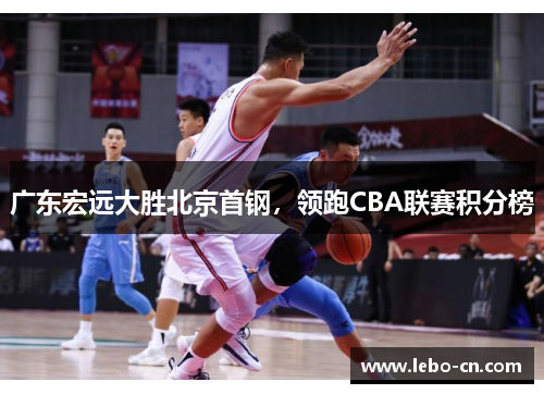 广东宏远大胜北京首钢，领跑CBA联赛积分榜