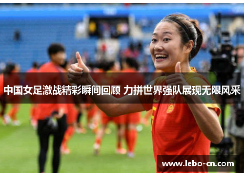 中国女足激战精彩瞬间回顾 力拼世界强队展现无限风采