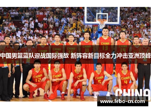 中国男篮蓝队迎战国际强敌 新阵容新目标全力冲击亚洲顶峰