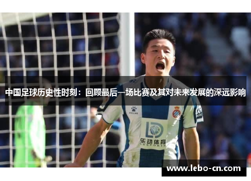 中国足球历史性时刻：回顾最后一场比赛及其对未来发展的深远影响
