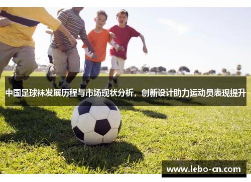 中国足球袜发展历程与市场现状分析，创新设计助力运动员表现提升