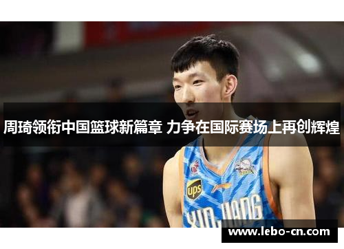 周琦领衔中国篮球新篇章 力争在国际赛场上再创辉煌