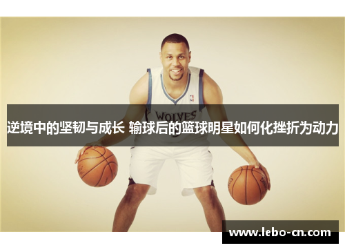 逆境中的坚韧与成长 输球后的篮球明星如何化挫折为动力