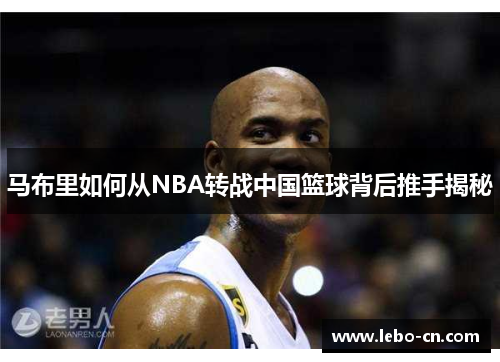 马布里如何从NBA转战中国篮球背后推手揭秘